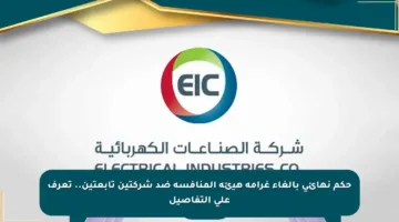 حكم نهائي بإلغاء غرامة هيئة المنافسة ضد شركتين تابعتين.. تعرف على التفاصيل